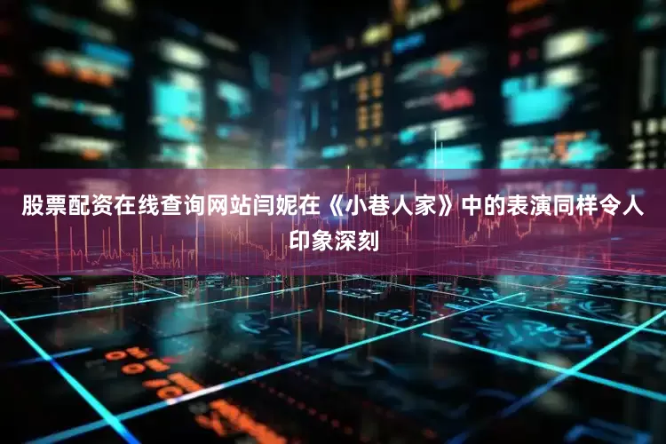 股票配资在线查询网站闫妮在《小巷人家》中的表演同样令人印象深刻