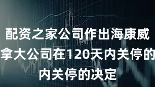 配资之家公司作出海康威视加拿大公司在120天内关停的决定