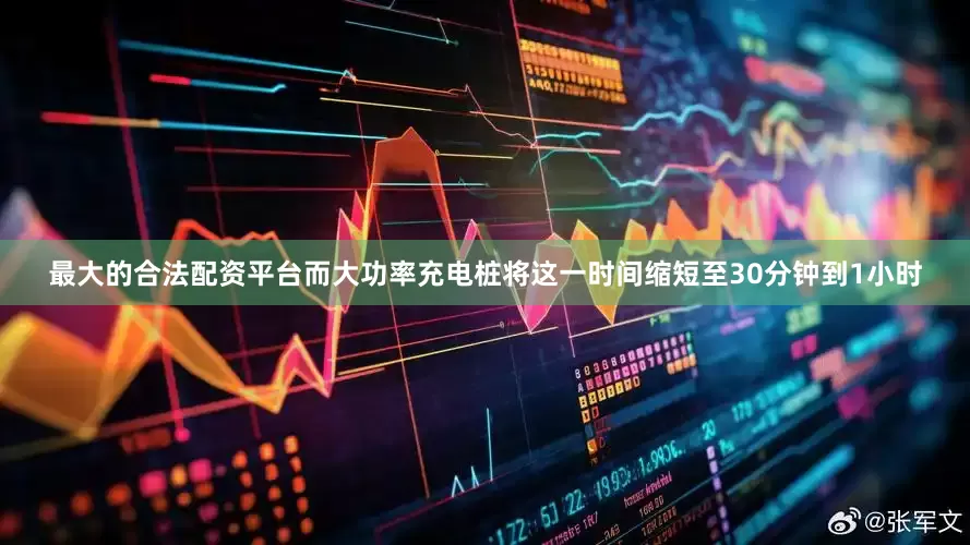 最大的合法配资平台而大功率充电桩将这一时间缩短至30分钟到1小时