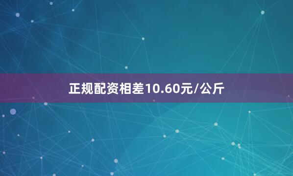 正规配资相差10.60元/公斤