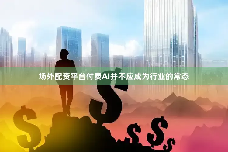 场外配资平台付费AI并不应成为行业的常态