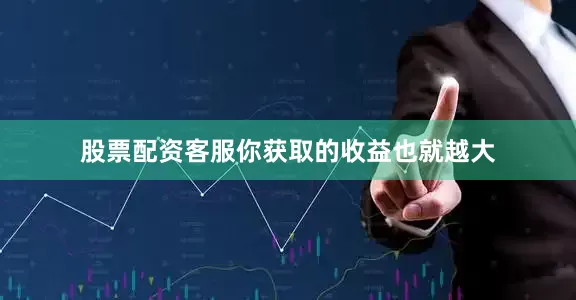 股票配资客服你获取的收益也就越大