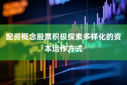 配资概念股票积极探索多样化的资本运作方式