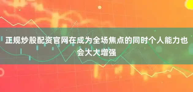 正规炒股配资官网在成为全场焦点的同时个人能力也会大大增强
