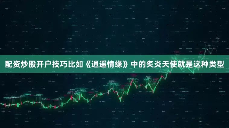 配资炒股开户技巧比如《逍遥情缘》中的炙炎天使就是这种类型