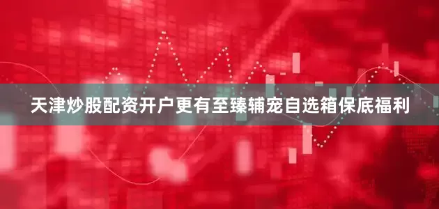 天津炒股配资开户更有至臻辅宠自选箱保底福利