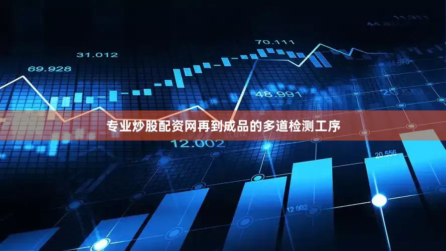 专业炒股配资网再到成品的多道检测工序